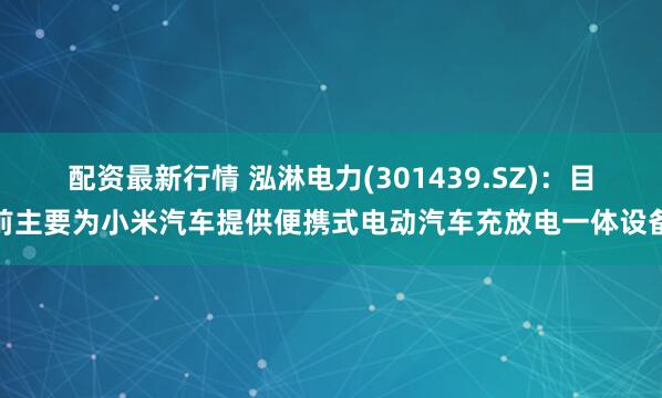 配资最新行情 泓淋电力(301439.SZ)：目前主要为小米汽车提供便携式电动汽车充放电一体设备