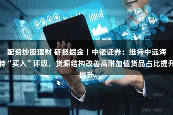配资炒股理财 研报掘金丨中银证券：维持中远海特“买入”评级，货源结构改善高附加值货品占比提升