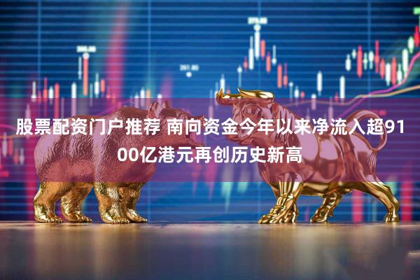 股票配资门户推荐 南向资金今年以来净流入超9100亿港元再创历史新高
