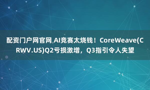 配资门户网官网 AI竞赛太烧钱！CoreWeave(CRWV.US)Q2亏损激增，Q3指引令人失望