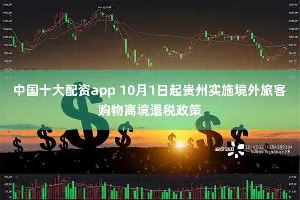 中国十大配资app 10月1日起贵州实施境外旅客购物离境退税政策