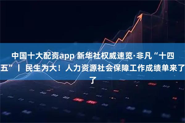中国十大配资app 新华社权威速览·非凡“十四五”丨 民生为大！人力资源社会保障工作成绩单来了