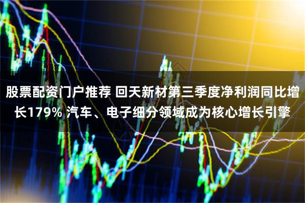 股票配资门户推荐 回天新材第三季度净利润同比增长179% 汽车、电子细分领域成为核心增长引擎
