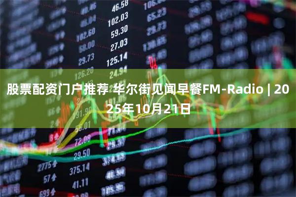 股票配资门户推荐 华尔街见闻早餐FM-Radio | 2025年10月21日
