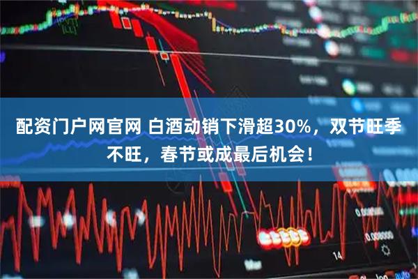 配资门户网官网 白酒动销下滑超30%，双节旺季不旺，春节或成最后机会！