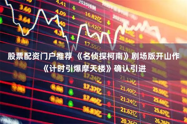 股票配资门户推荐 《名侦探柯南》剧场版开山作《计时引爆摩天楼》确认引进