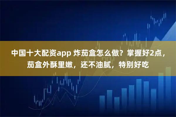 中国十大配资app 炸茄盒怎么做？掌握好2点，茄盒外酥里嫩，还不油腻，特别好吃