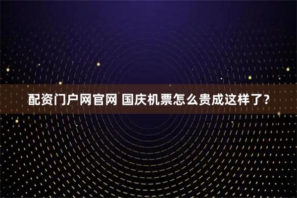 配资门户网官网 国庆机票怎么贵成这样了？