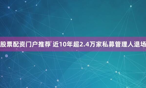 股票配资门户推荐 近10年超2.4万家私募管理人退场