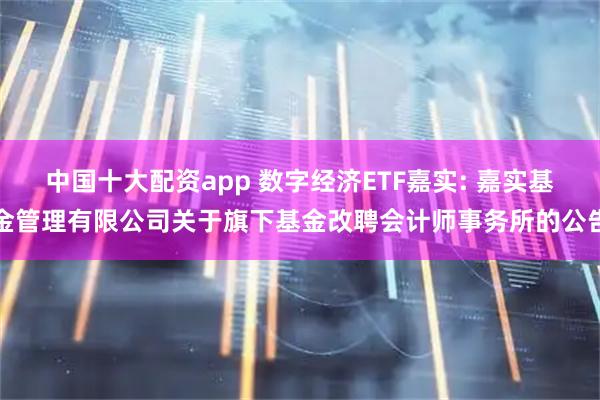 中国十大配资app 数字经济ETF嘉实: 嘉实基金管理有限公司关于旗下基金改聘会计师事务所的公告