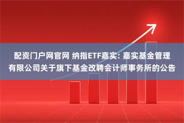配资门户网官网 纳指ETF嘉实: 嘉实基金管理有限公司关于旗下基金改聘会计师事务所的公告