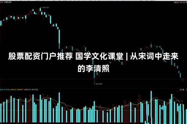 股票配资门户推荐 国学文化课堂 | 从宋词中走来的李清照
