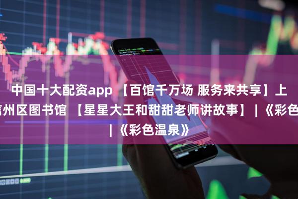中国十大配资app 【百馆千万场 服务来共享】上饶市信州区图书馆 【星星大王和甜甜老师讲故事】 | 《彩色温泉》