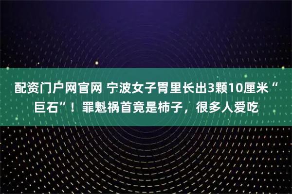 配资门户网官网 宁波女子胃里长出3颗10厘米“巨石”！罪魁祸首竟是柿子，很多人爱吃
