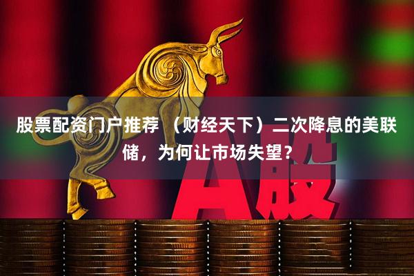 股票配资门户推荐 （财经天下）二次降息的美联储，为何让市场失望？