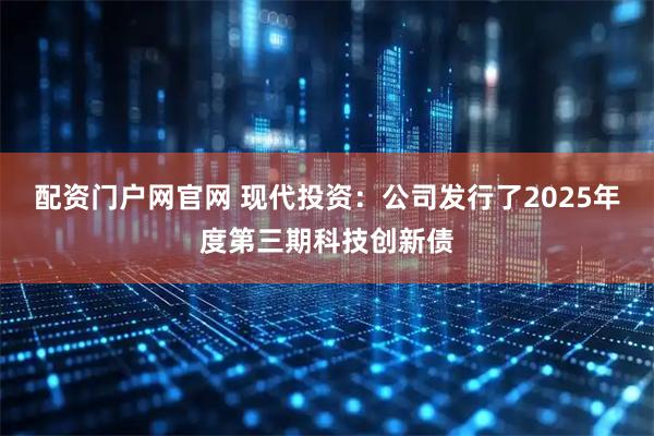 配资门户网官网 现代投资：公司发行了2025年度第三期科技创新债