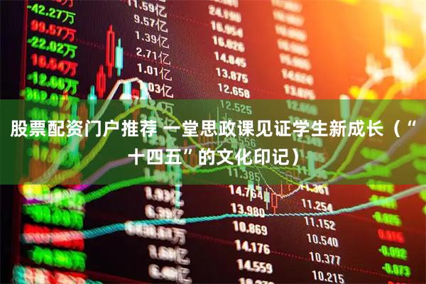 股票配资门户推荐 一堂思政课见证学生新成长（“十四五”的文化印记）