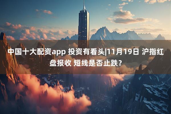 中国十大配资app 投资有看头|11月19日 沪指红盘报收 短线是否止跌？