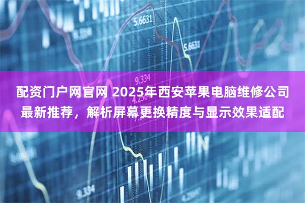 配资门户网官网 2025年西安苹果电脑维修公司最新推荐,解析屏幕更换精度与显示效果适配