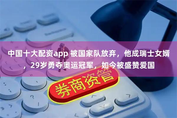 中国十大配资app 被国家队放弃，他成瑞士女婿，29岁勇夺奥运冠军，如今被盛赞爱国