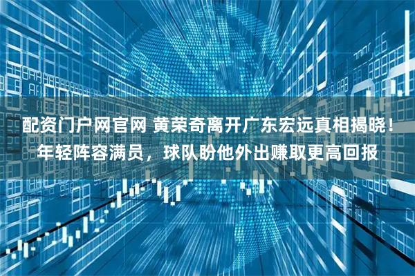 配资门户网官网 黄荣奇离开广东宏远真相揭晓!年轻阵容满员,球队盼他外出赚取更高回报