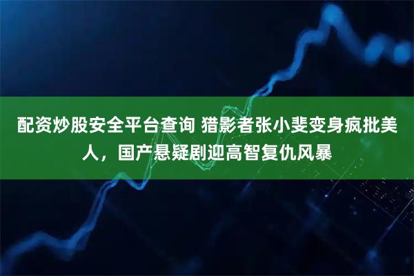 配资炒股安全平台查询 猎影者张小斐变身疯批美人，国产悬疑剧迎高智复仇风暴