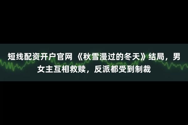 短线配资开户官网 《秋雪漫过的冬天》结局，男女主互相救赎，反派都受到制裁