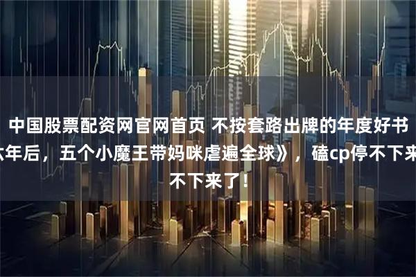 中国股票配资网官网首页 不按套路出牌的年度好书《六年后，五个小魔王带妈咪虐遍全球》，磕cp停不下来了！