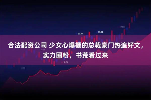 合法配资公司 少女心爆棚的总裁豪门热追好文，实力圈粉，书荒看过来