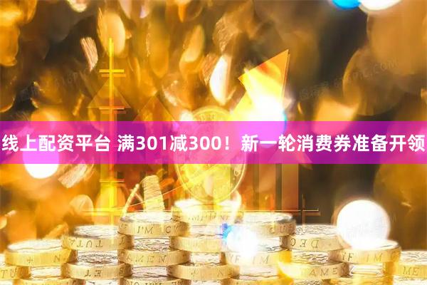 线上配资平台 满301减300！新一轮消费券准备开领