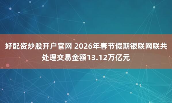 好配资炒股开户官网 2026年春节假期银联网联共处理交易金额13.12万亿元