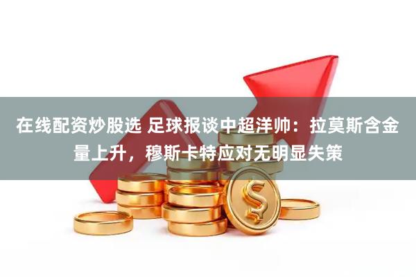 在线配资炒股选 足球报谈中超洋帅：拉莫斯含金量上升，穆斯卡特应对无明显失策