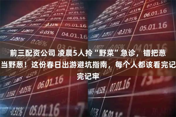 前三配资公司 凌晨5人拎“野菜”急诊,错把葱兰当野葱!这份春日出游避坑指南,每个人都该看完记牢