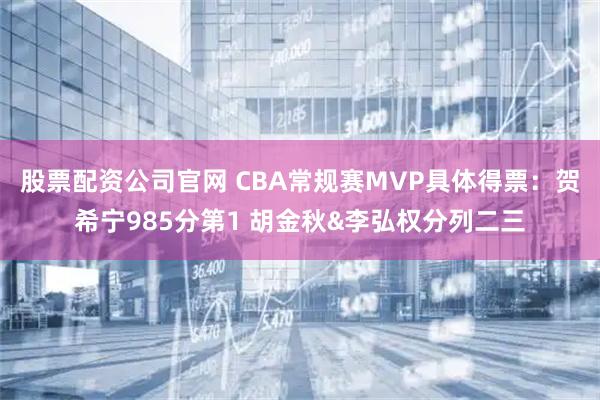 股票配资公司官网 CBA常规赛MVP具体得票：贺希宁985分第1 胡金秋&李弘权分列二三