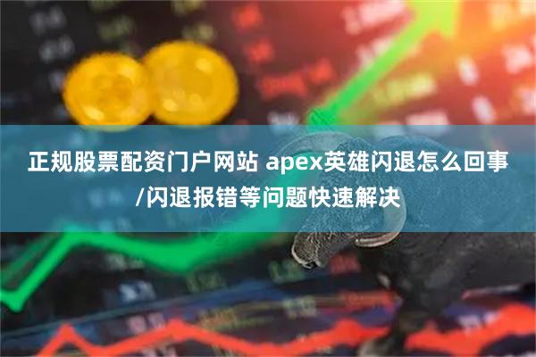 正规股票配资门户网站 apex英雄闪退怎么回事/闪退报错等问题快速解决