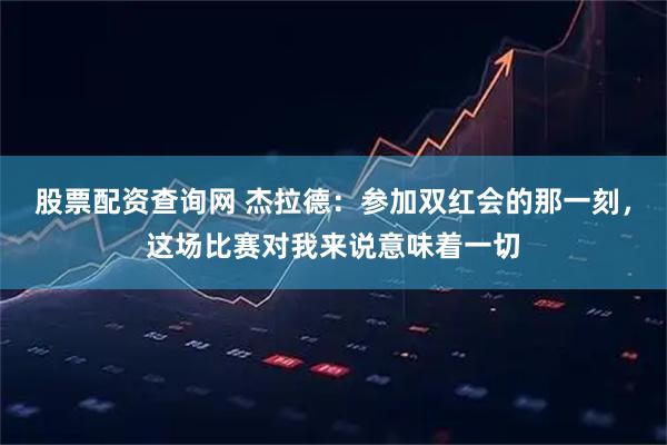 股票配资查询网 杰拉德：参加双红会的那一刻，这场比赛对我来说意味着一切