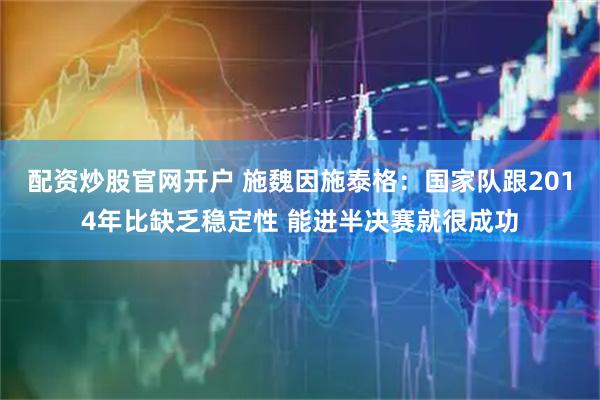 配资炒股官网开户 施魏因施泰格：国家队跟2014年比缺乏稳定性 能进半决赛就很成功