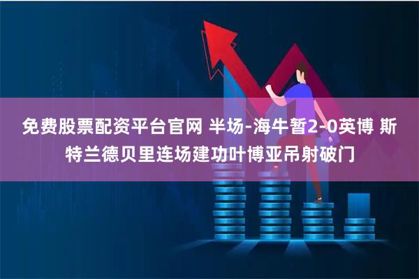 免费股票配资平台官网 半场-海牛暂2-0英博 斯特兰德贝里连场建功叶博亚吊射破门