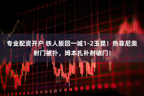 专业配资开户 铁人扳回一城1-2玉昆！热菲尼奥射门被扑，姆本扎补射破门！