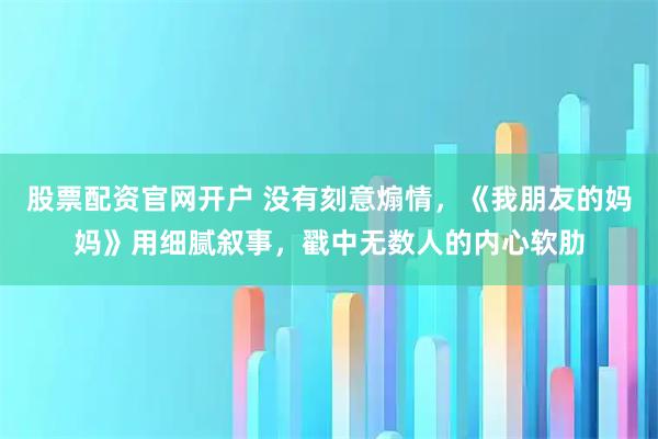 股票配资官网开户 没有刻意煽情，《我朋友的妈妈》用细腻叙事，戳中无数人的内心软肋