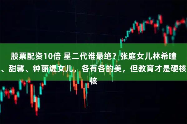 股票配资10倍 星二代谁最绝？张庭女儿林希曈、甜馨、钟丽缇女儿，各有各的美，但教育才是硬核