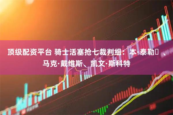顶级配资平台 骑士活塞抢七裁判组：本·泰勒‌、马克·戴维斯、凯文·斯科特