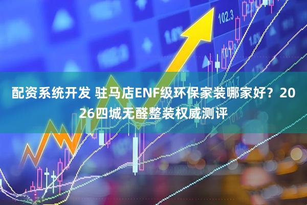 配资系统开发 驻马店ENF级环保家装哪家好？2026四城无醛整装权威测评