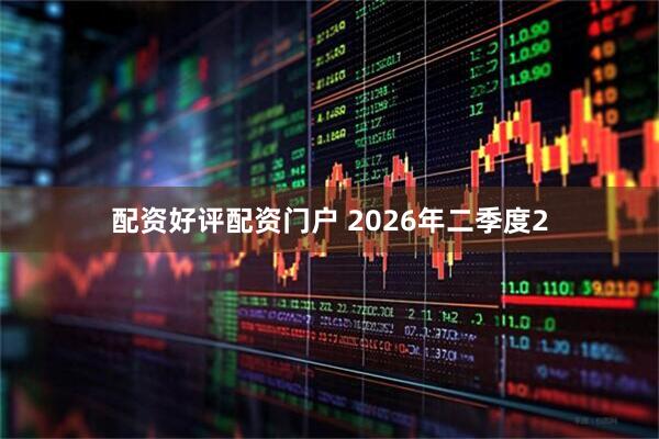 配资好评配资门户 2026年二季度2
