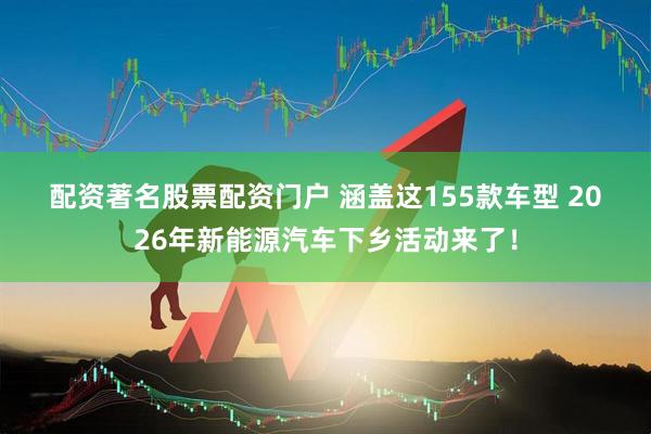 配资著名股票配资门户 涵盖这155款车型 2026年新能源汽车下乡活动来了！