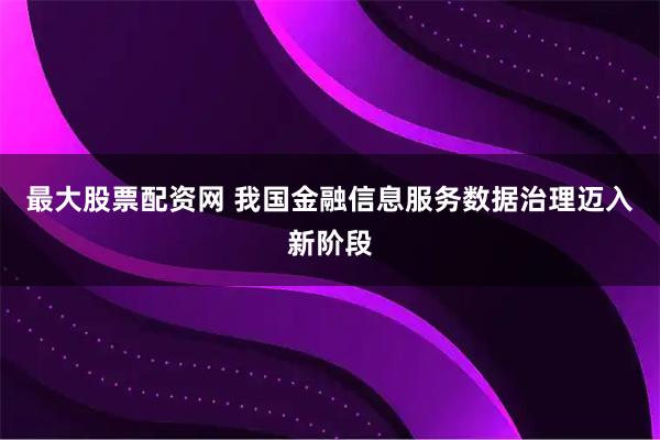 最大股票配资网 我国金融信息服务数据治理迈入新阶段