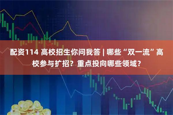 配资114 高校招生你问我答 | 哪些“双一流”高校参与扩招？重点投向哪些领域？
