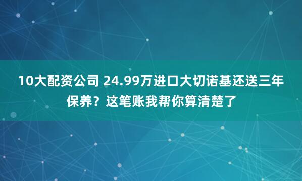 10大配资公司 24.99万进口大切诺基还送三年保养？这笔账我帮你算清楚了