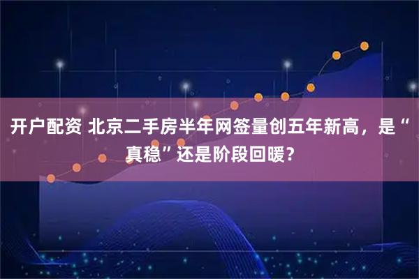 开户配资 北京二手房半年网签量创五年新高，是“真稳”还是阶段回暖？