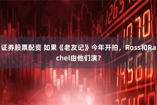 证券股票配资 如果《老友记》今年开拍，Ross和Rachel由他们演？